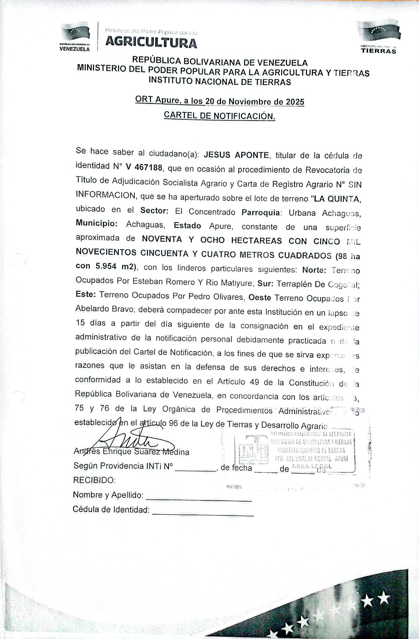 CARTEL DE NOTIFICACIÓN. Se hace saber a JESUS APONTE (C.I. V- 467188) el procedimiento de Revocatoria de Titulo de Adjudicación Socialista Agrario y Carta de Registro Agrario. Sobre el lote de terreno "LA QUINTA, ubicado en el Sector: El Concentrado, Parroquia: Urbana Achaguas, Municipio: Achaguas, Estado Apure.