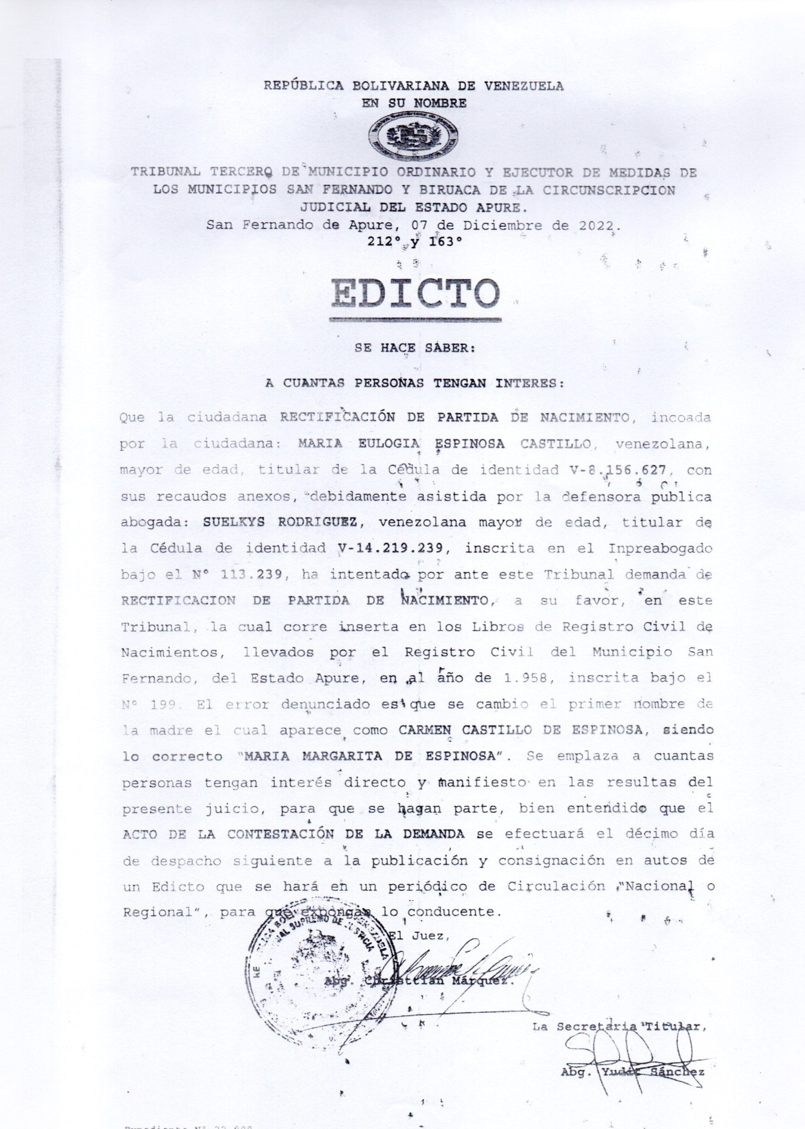 EDICTO, RECTIFICACION DE PARTIDA DE NACIMIENTO: de "CARMEN CASTILLO DE ESPINOSA", a "MARIA MARGARITA DE ESPINOSATRIBUNAL DE MUNICIPIO ORDINARIO Y EJECUTOR DE MEDIDAS DEL MUNICIPIO ROMULO GALLEGOS DE LA CIRCUNSCRIPCION JUDICIAL
DEL ESTADO APURE. CON SEDE EN ELORZA..
Elorza, 06 de marzo de 2026. 215° y 167°
EDICTO
SE HACE SABER
A CUANTAS PERSONAS TENGAN INTERES. -
A todas aquellas personas que tengan interés directo y manifiesto en el procedimiento que cursa por ante este Despacho, por motivo de la Solicitud de la DECLARACIÓN DE UNICOS HEREDEROS UNIVERSALES, de quien, en vida, se llamara: JOSE RAFAEL MALDONADO ESQUEDA, venezolano, mayor de edad, titular de la cédula de identidad N° 13.569.696 Interpuesta por la ciudadana: ISMENIA RAHICAR MALDONADO COLMENARES venezolana, mayor de edad, titular de la cédula de identidad N° 23.705.651. en su propio nombre y representación de sus hermanos: José Vicente Maldonado Colmenares, Raquel Ismenia Maldonado Colmenares, Joirhana Nazareth Maldonado Verenzuela, Michell Evanny Maldonado Zubieta, Yubanny Ronaldo Maldonado Zubieta, venezolanos, mayores de edad, titulares de la cédula de identidad N° V-23.705.675; V-27.473.398; V-29.763.534; V-28.777.146; V-28.777.147; V-32.497.267. Asistidos en este acto por el Abogado en libre ejercicio Daniel Villanueva, venezolano, mayor de edad, titular de la cedula de identidad N° V- 13.983.326, Inscrito en el Instituto de previsión social del abogado bajo el N° 91.302 para que comparezcan el Décimo (10mo.) Día de Despacho siguientes (8:30 a.m., a 03:30 p.m.) una vez Publicado, consignado y fijado a la Cartelera del Tribunal. Librese EDICTO. Désele entrada en los Libros correspondientes bajo el N° 2.896-26 y curso de Ley conformen a los Articulos 936 y 937 del Código de Procedimiento Civil. Cúmplase. -
El Juez Prov.,
Abg. Pedro Albero Briceño.
El Secretario Titular.,
Abg. Ricardo José Hernández.-
PAB/rh
Sol. N° 2.896-26.-