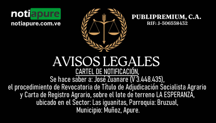 CARTEL DE NOTIFICACIÓN. Se hace saber a: José Zuanare (V 3.448.435), el procedimiento de Revocatoria de Título de Adjudicación Socialista Agrario y Carta de Registro Agrario, sobre el lote de terreno LA ESPERANZA, ubicado en el Sector: Las iguanitas, Parroquia: Bruzual, Municipio: Muñoz, Apure.