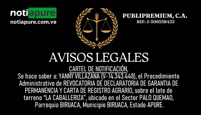 CARTEL DE NOTIFICACIÓN. Se hace saber a: YANNY VILLAZANA (V-14.343.448), el Procedimiento Administrativo de REVOCATORIA DE DECLARATORIA DE GARANTIA DE PERMANENCIA Y CARTA DE REGISTRO AGRARIO, sobre el lote de terreno “LA CABALLERIZA”, ubicado en el Sector PALO QUEMAO, Parroquia BIRUACA, Municipio BIRUACA, Estado APURE.