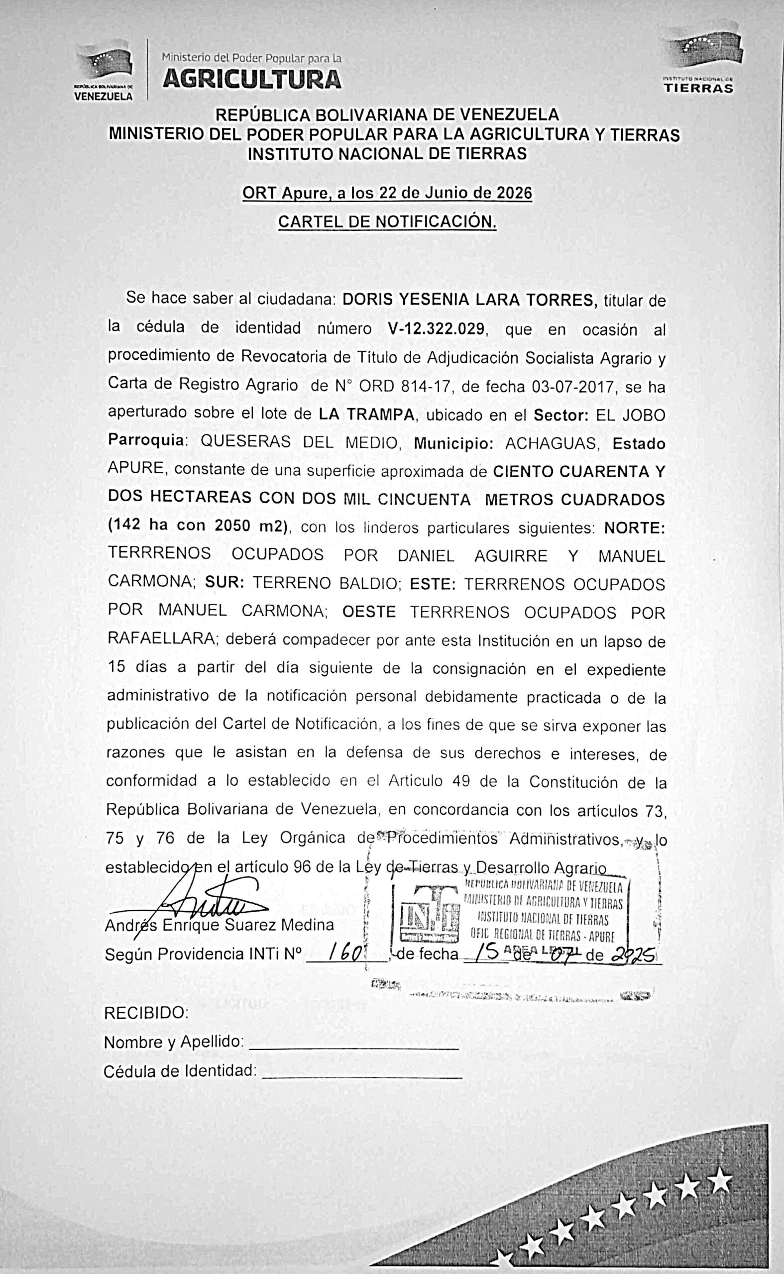 CARTEL DE NOTIFICACIÓN, Se hace saber a: DORIS YESENIA LARA TORRES, (V-12.322.029), el procedimiento de Revocatoria de Título de Adjudicación Socialista Agrario y Carta de Registro Agrario de N° ORD 814-17, de fecha 03-07-2017, sobre el lote de LA TRAMPA, ubicado en el Sector: EL JOBO Parr: QUESERAS DEL MEDIO, Mpio: ACHAGUAS, Estado APURE.