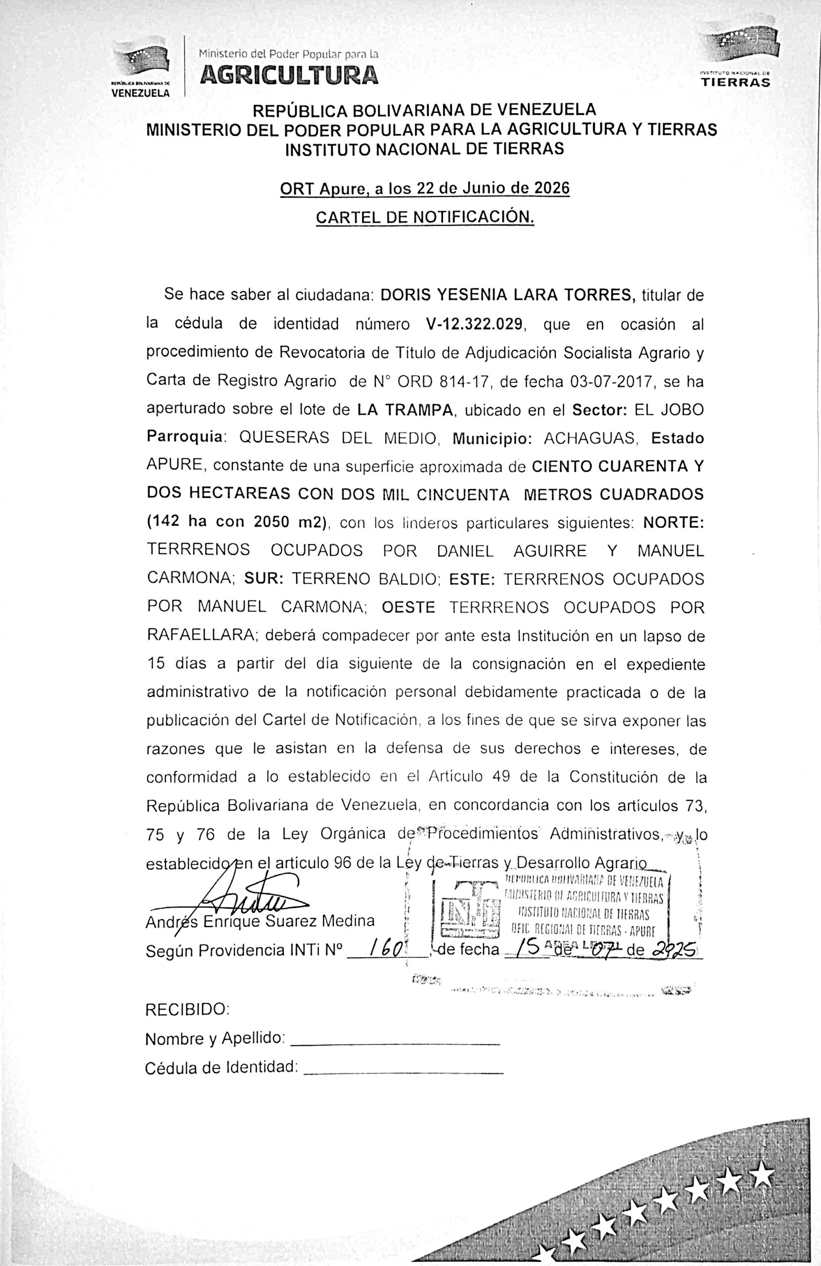 Se hace saber a: DORIS YESENIA LARA TORRES, (V-12.322.029), el procedimiento de Revocatoria de Título de Adjudicación Socialista Agrario y Carta de Registro Agrario de N° ORD 814-17, de fecha 03-07-2017, se ha aperturado sobre el lote de LA TRAMPA, ubicado en el Sector: EL JOBO Parr: QUESERAS DEL MEDIO, Mpio: ACHAGUAS, Estado APURE.
