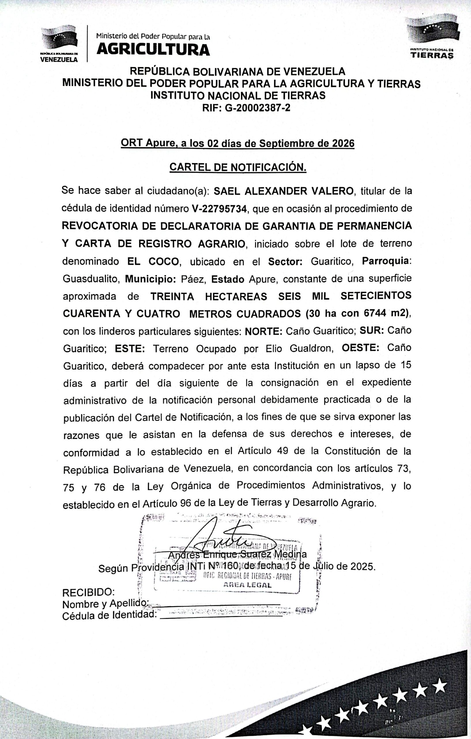 CARTEL DE NOTIFICACIÓN. Se hace saber A: SAEL ALEXANDER VALERO (V-22795734), EL procedimiento de REVOCATORIA DE DECLARATORIA DE GARANTIA DE PERMANENCIA Y CARTA DE REGISTRO AGRARIO, iniciado sobre el lote de terreno “EL COCO”, ubicado en el Sector: Guaritico, Parr: Guasdualito, Mpio: Páez, Estado Apure.
