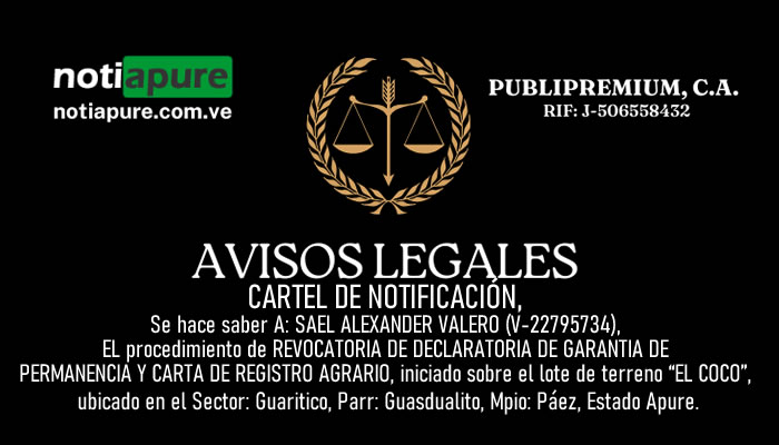 CARTEL DE NOTIFICACIÓN. Se hace saber A: SAEL ALEXANDER VALERO (V-22795734), EL procedimiento de REVOCATORIA DE DECLARATORIA DE GARANTIA DE PERMANENCIA Y CARTA DE REGISTRO AGRARIO, iniciado sobre el lote de terreno “EL COCO”, ubicado en el Sector: Guaritico, Parr: Guasdualito, Mpio: Páez, Estado Apure.