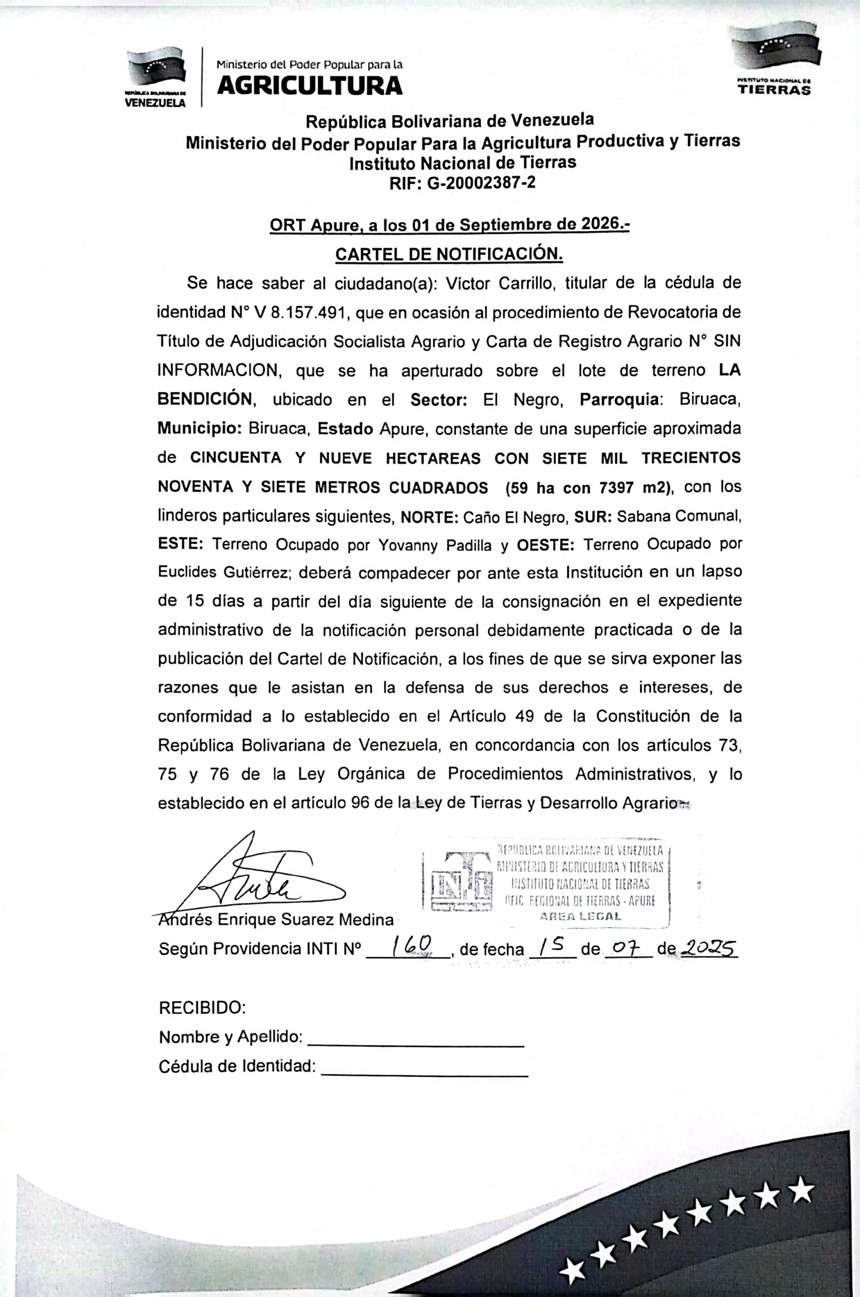 CARTEL DE NOTIFICACIÓN, Se hace saber a: Victor Carrillo (V-8.157.491), que en ocasión al procedimiento de Revocatoria de Título de Adjudicación Socialista Agrario y Carta de Registro Agrario, que se ha aperturado sobre el lote de terreno LA BENDICIÓN, ubicado en el Sector: El Negro, Parr: Biruaca, Mpio: Biruaca, Estado Apure.