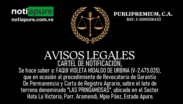 CARTEL DE NOTIFICACIÓN. Se hace saber a: FAQUI VIOLETA HIDALGO DE URBINA (V-2.475.035), que en ocasión al procedimiento de Revocatoria de Garantía De Permanencia y Carta de Registro Agrario, sobre el lote de terreno denominado "LAS PRINGAMOSAS", ubicado en el Sector Hato La Victoria, Parr. Aramendi, Mpio Páez, Estado Apure.